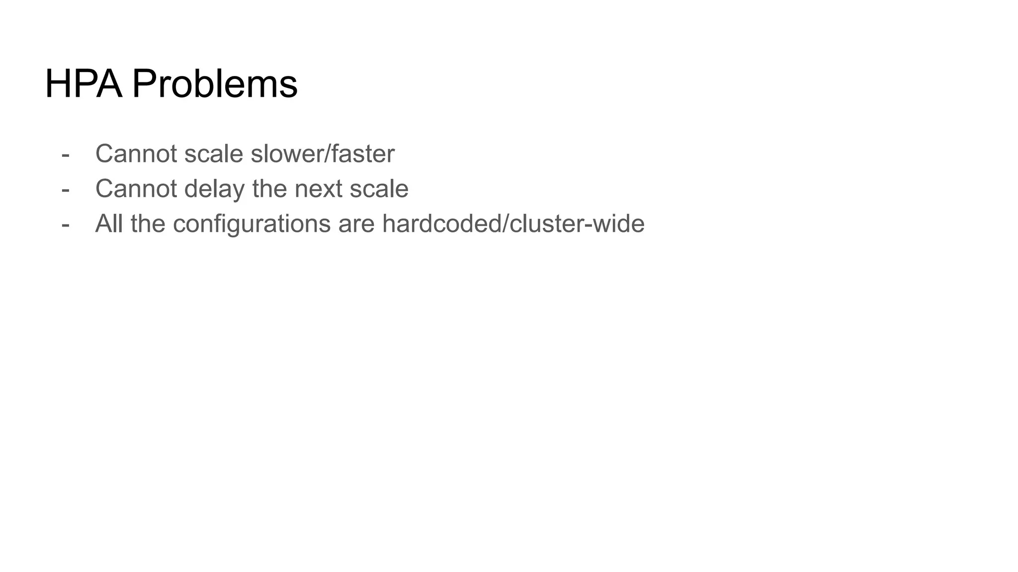 HPA Problems
- Cannot scale slower/faster
- Cannot delay the next scale
- All the configurations are hardcoded/cluster-wide
 