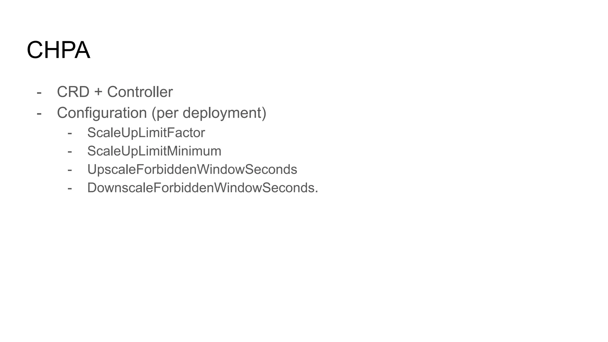 CHPA
- CRD + Controller
- Configuration (per deployment)
- ScaleUpLimitFactor
- ScaleUpLimitMinimum
- UpscaleForbiddenWindowSeconds
- DownscaleForbiddenWindowSeconds.
 