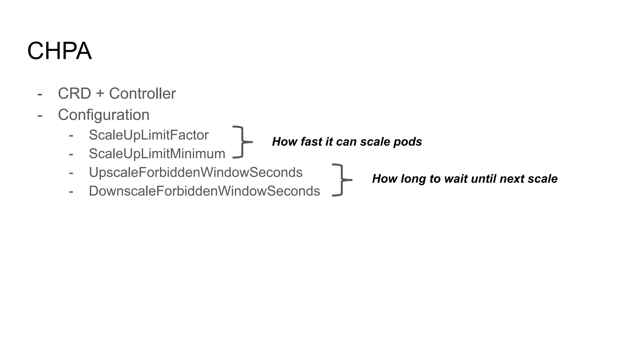 CHPA
- CRD + Controller
- Configuration
- ScaleUpLimitFactor
- ScaleUpLimitMinimum
- UpscaleForbiddenWindowSeconds
- DownscaleForbiddenWindowSeconds
How fast it can scale pods
How long to wait until next scale
 