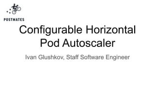 Configurable Horizontal
Pod Autoscaler
Ivan Glushkov, Staff Software Engineer
 