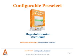 User Guide: Configurable Preselect
Page 1
Configurable Preselect
Magento Extension
User Guide
Official extension page: Configurable Preselect
Support: http://amasty.com/support.html
 