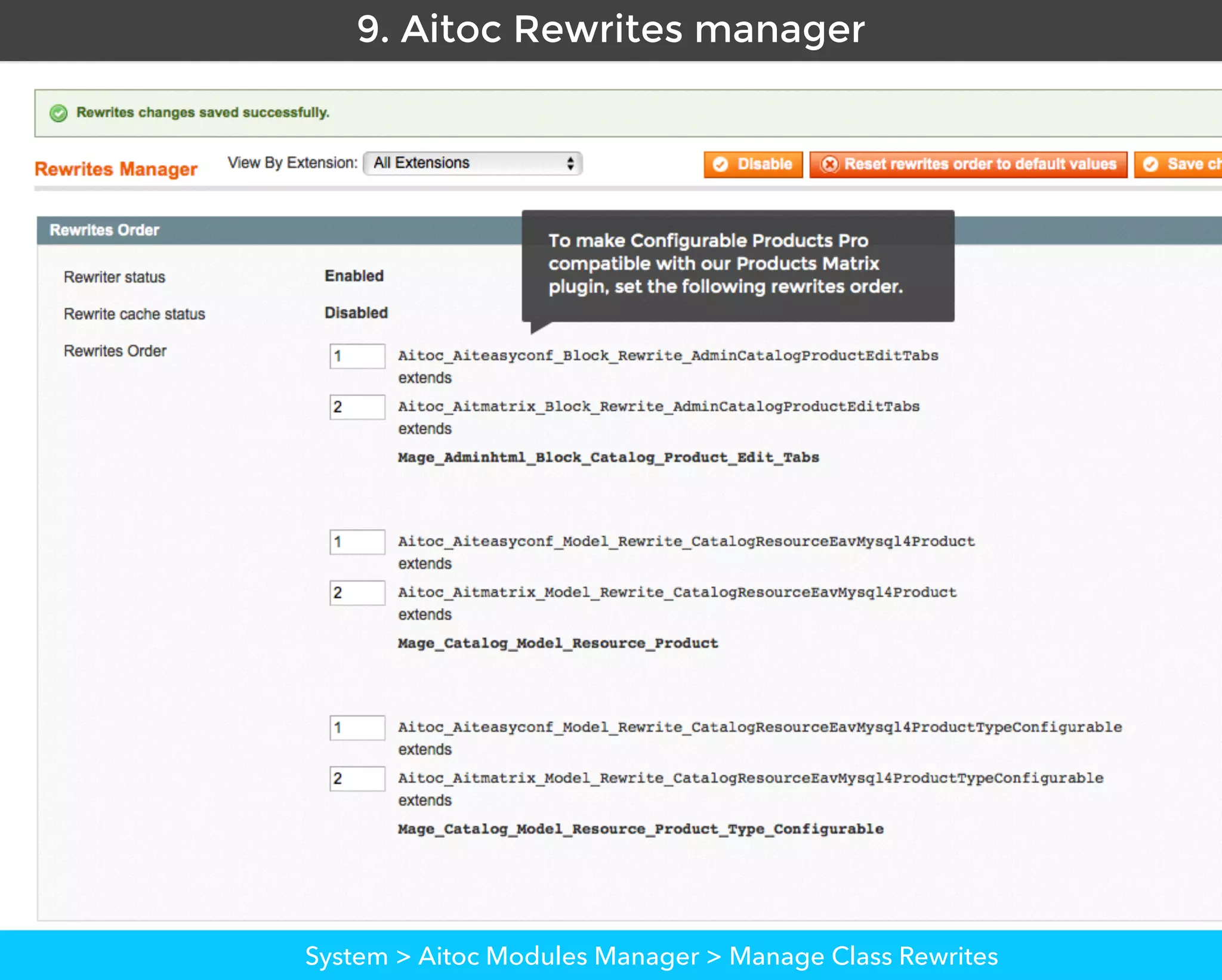 Aitoc9. Aitoc Rewrites manager
To make Configurable Products Pro
compatible with our Products Matrix
plugin, set the following rewrites order.
System > Aitoc Modules Manager > Manage Class Rewrites
System > Conﬁguration > Aitoc Modules Settings > Store Speciﬁc Settings
 