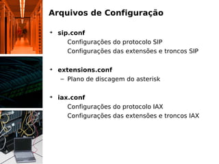 Arquivos de Configuração

➔
    sip.conf
     – Configurações do protocolo SIP
     – Configurações das extensões e troncos SIP

➔
    extensions.conf
     – Plano de discagem do asterisk

➔
    iax.conf
     – Configurações do protocolo IAX
     – Configurações das extensões e troncos IAX
 