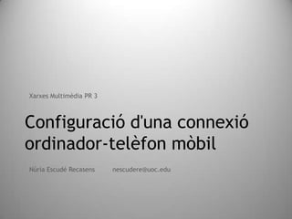 Configuració d'una connexió
ordinador-telèfon mòbil
Núria Escudé Recasens nescudere@uoc.edu
Xarxes Multimèdia PR 3
 