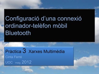 Configuració d’una connexió
ordinador-telèfon mòbil
Bluetooth

Pràctica 3 Xarxes Multimèdia
Cinta Ferré
UOC   maig   2012
 