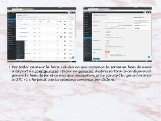 ● Per poder canviar la hora i el dia en que comença la setmana hem de anar
a la part de configuració i picar en general, després sortira la configuració
general i hem de fer el canvis que necessitem, jo he canviat la zona horària
a UTC +1 i he posat que la setmana comença per dilluns.
 