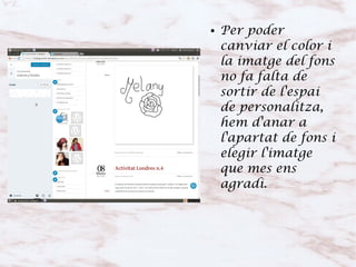 ● Per poder
canviar el color i
la imatge del fons
no fa falta de
sortir de l'espai
de personalitza,
hem d'anar a
l'apartat de fons i
elegir l'imatge
que mes ens
agradi.
 