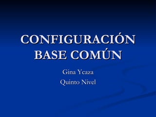 CONFIGURACIÓN BASE COMÚN Gina Ycaza Quinto Nivel 