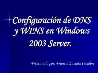 Configuración de DNS y WINS en Windows 2003 Server.   Presentado por: Francis Zamata Condori 