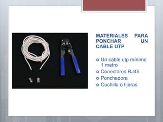 MATERIALES PARA
PONCHAR UN
CABLE UTP
 Un cable utp mínimo
1 metro
 Conectores RJ45
 Ponchadora
 Cuchilla o tijeras
 
