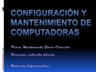Configuración y mantenimiento de computadoras Pérez Maldonado Juan Ernesto Docente: mirellahisela Materia:informatica. 