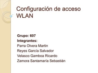 Configuración de acceso
WLAN

Grupo: 607
Integrantes:
Parra Olvera Martin
Reyes García Salvador
Velasco Gamboa Ricardo
Zamora Santamaría Sebastián

 