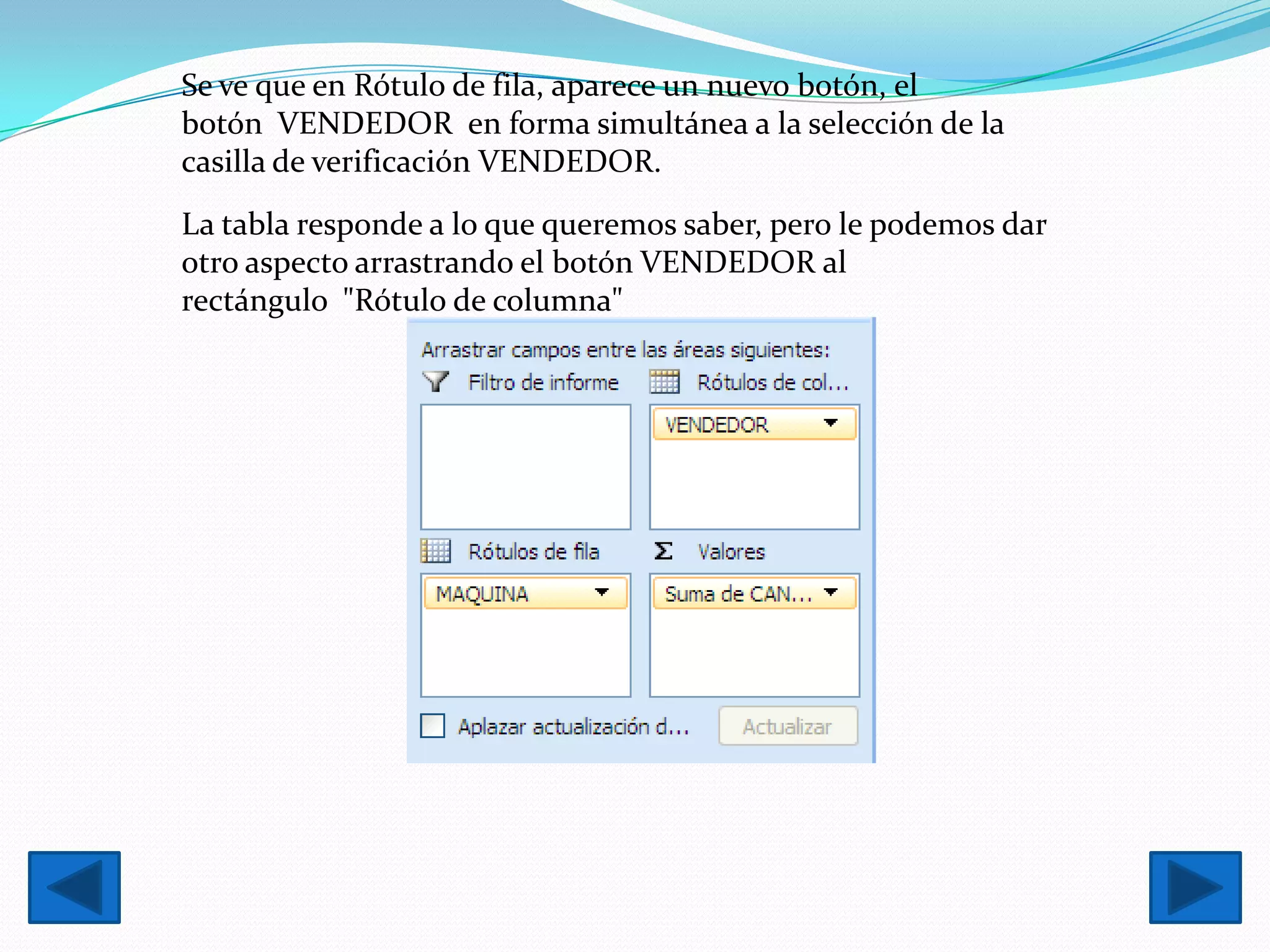 Se ve que en Rótulo de fila, aparece un nuevo botón, el
botón VENDEDOR en forma simultánea a la selección de la
casilla de verificación VENDEDOR.
La tabla responde a lo que queremos saber, pero le podemos dar
otro aspecto arrastrando el botón VENDEDOR al
rectángulo "Rótulo de columna"
 