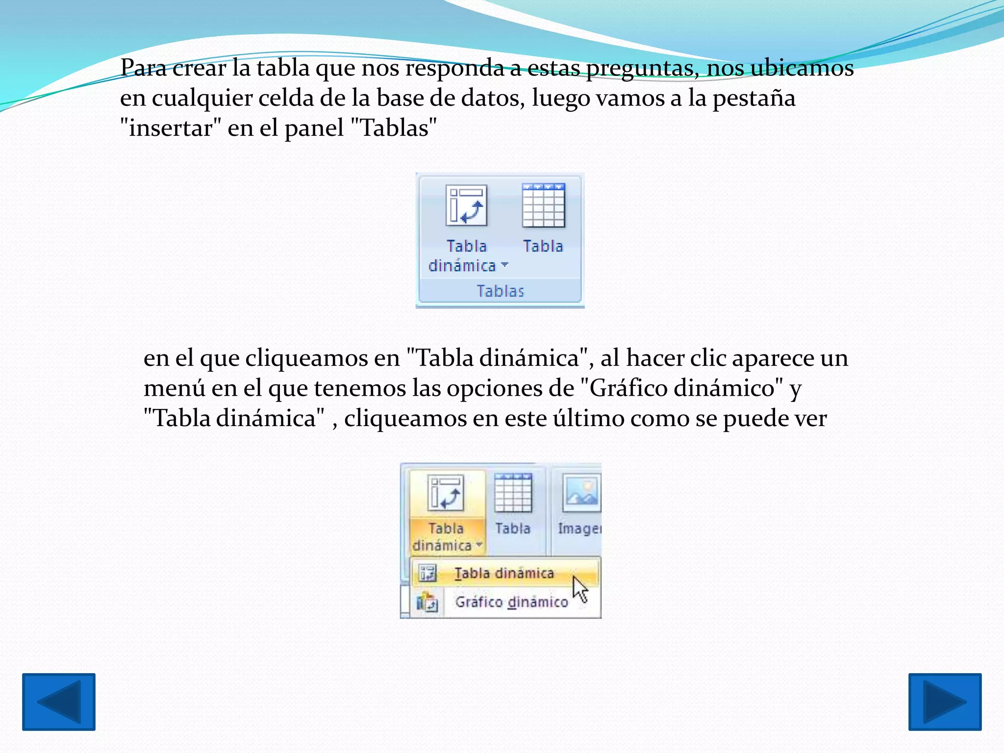 Para crear la tabla que nos responda a estas preguntas, nos ubicamos
en cualquier celda de la base de datos, luego vamos a la pestaña
"insertar" en el panel "Tablas"




  en el que cliqueamos en "Tabla dinámica", al hacer clic aparece un
  menú en el que tenemos las opciones de "Gráfico dinámico" y
  "Tabla dinámica" , cliqueamos en este último como se puede ver
 