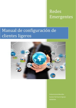 Redes 
Emergentes 
Manual de configuración de 
clientes ligeros 
Felipe de Jesús Meza Ríos 
Gustavo Yael Guerra Aguayo 
05/09/2014 
 