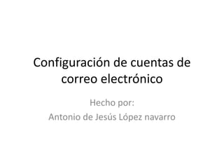 Configuración de cuentas de
     correo electrónico
           Hecho por:
  Antonio de Jesús López navarro
 