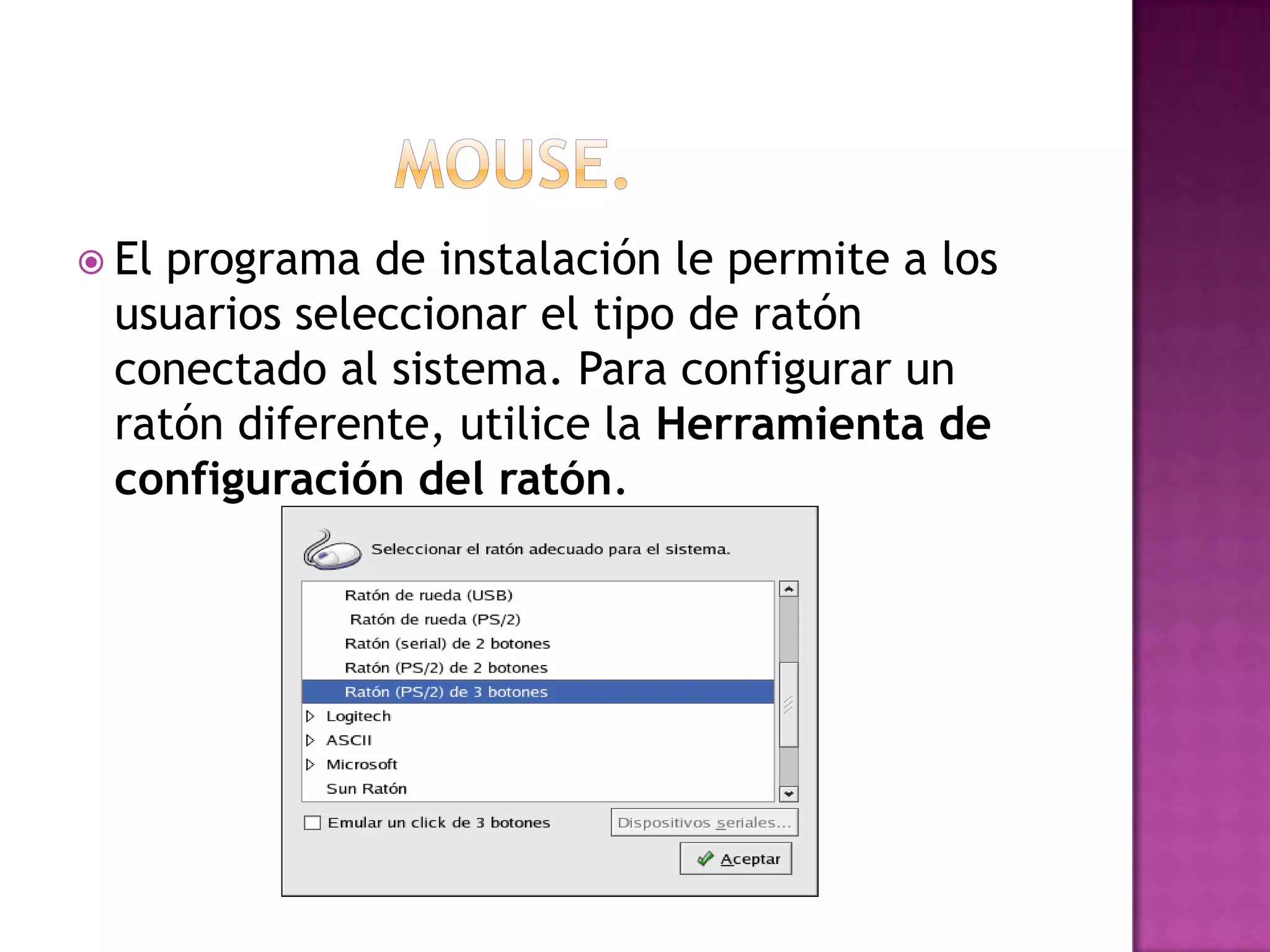  Elprograma de instalación le permite a los
 usuarios seleccionar el tipo de ratón
 conectado al sistema. Para configurar un
 ratón diferente, utilice la Herramienta de
 configuración del ratón.
 