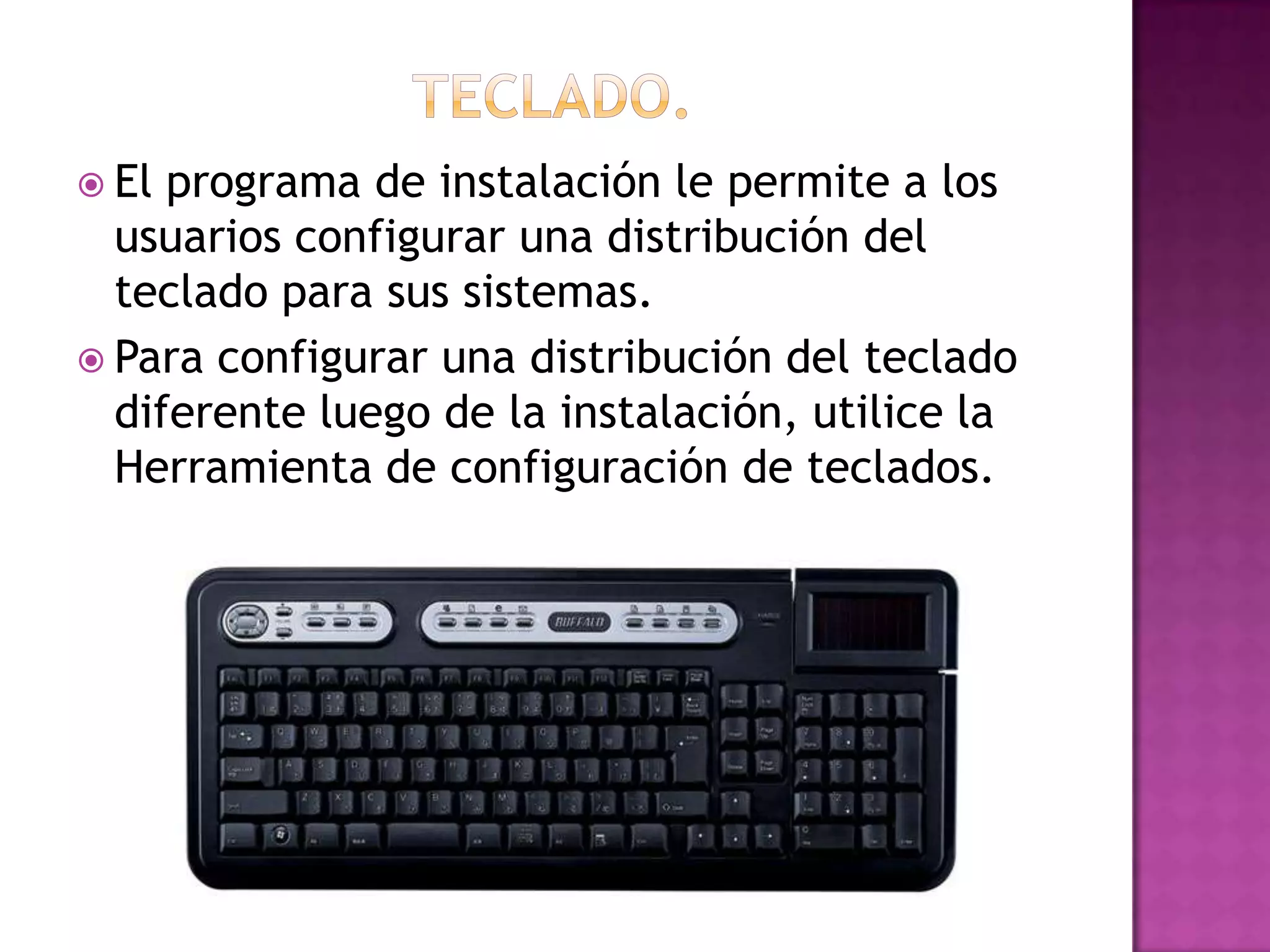  El programa de instalación le permite a los
  usuarios configurar una distribución del
  teclado para sus sistemas.
 Para configurar una distribución del teclado
  diferente luego de la instalación, utilice la
  Herramienta de configuración de teclados.
 