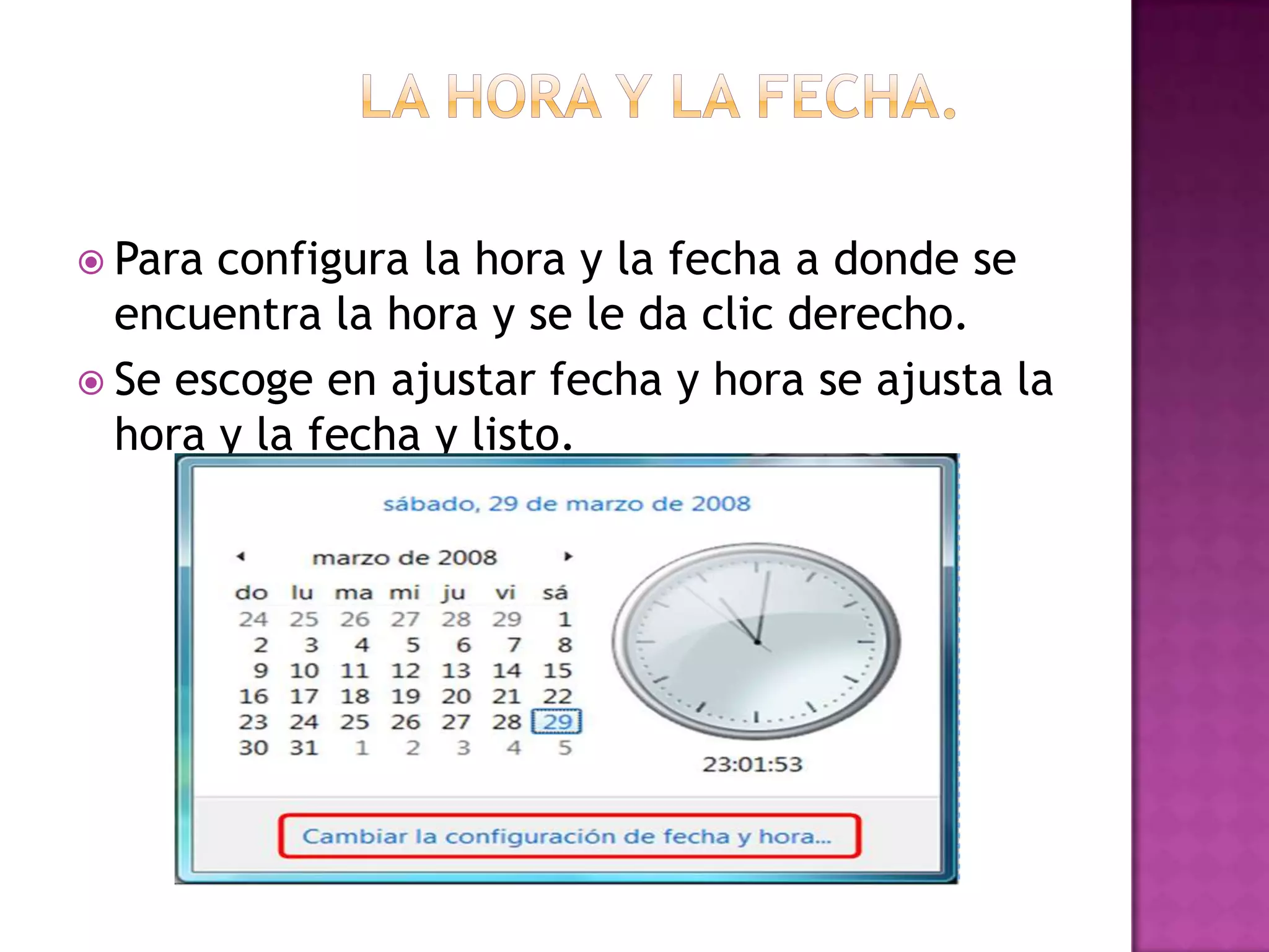  Para configura la hora y la fecha a donde se
  encuentra la hora y se le da clic derecho.
 Se escoge en ajustar fecha y hora se ajusta la
  hora y la fecha y listo.
 