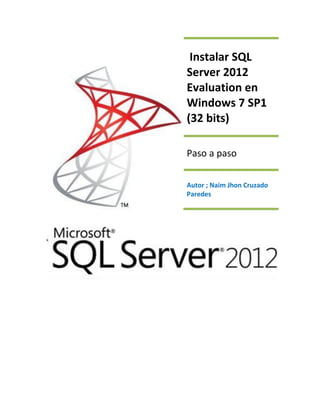 Instalar SQL
Server 2012
Evaluation en
Windows 7 SP1
(32 bits)

Paso a paso

Autor ; Naim Jhon Cruzado
Paredes
 