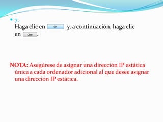  7.
  Haga clic en        y, a continuación, haga clic
  en       .




NOTA: Asegúrese de asignar una dirección IP estática
 única a cada ordenador adicional al que desee asignar
 una dirección IP estática.
 