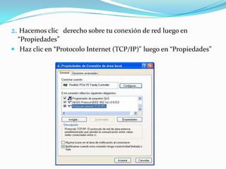 2. Hacemos clic derecho sobre tu conexión de red luego en
  “Propiedades”
 Haz clic en “Protocolo Internet (TCP/IP)" luego en “Propiedades”
 