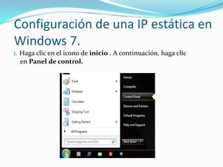 Configuración de una IP estática en
Windows 7.
1. Haga clic en el icono de inicio . A continuación, haga clic
  en Panel de control.
 