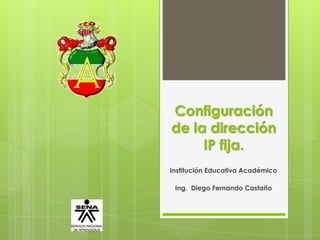 Configuración
de la dirección
     IP fija.
Institución Educativa Académico

 Ing. Diego Fernando Castaño
 