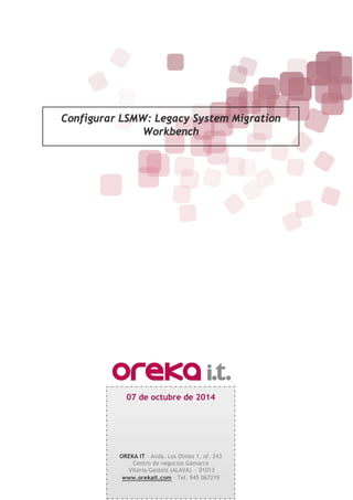 Configurar LSMW: Legacy System MigrationWorkbench 
09 de octubre de 2014 
OREKA IT – Avda. Los Olmos 1, of. 243 
Centro de negocios Gamarra 
Vitoria-Gasteiz (ALAVA) - 01013 www.orekait.com – Tel. 945 067219  