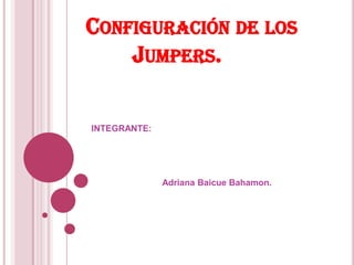 CONFIGURACIÓN DE LOS
    JUMPERS.

INTEGRANTE:




              Adriana Baicue Bahamon.
 