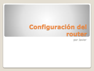 Configuración del
router
por Javier
 