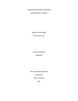 CONFIGURACIÓN DE MULTIVIBRADORES
MONOESTABLES Y ASTABLES
EDISON CASTRO TORRES
CRISTIAN REYES LEAL
LIC.QUEVIN BARRERA
INGENIERO
INST.EDUC.BRAULIO GONZALEZ
ELECTRONICA
YOPAL-CASANARE
2015
 