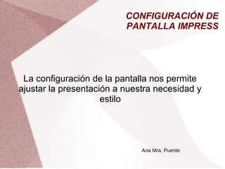 CONFIGURACIÓN DE
PANTALLA IMPRESS
La configuración de la pantalla nos permite
ajustar la presentación a nuestra necesidad y
estilo
Ana Mra. Puente
 