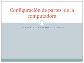 Configuración de partes de la
       computadora

    ( PANTALLA, IMPRESORA, MUOSE )
 