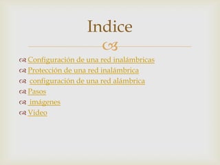 Indice

 Configuración de una red inalámbricas
 Protección de una red inalámbrica
 configuración de una red alámbrica
 Pasos
 imágenes
 Video

 