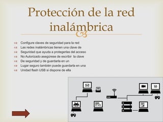 Protección de la red
inalámbrica









Configure claves de seguridad para la red
Las redes inalámbricas tienen una clave de
Seguridad que ayuda a protegerlas del acceso
No Autorizado asegúrese de escribir la clave
De seguridad y de guardarla en un
Lugar seguro también puede guardarla en una
Unidad flash USB si dispone de ella

 
