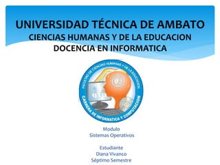 Modulo
Sistemas Operativos
Estudiante
Diana Vivanco
Séptimo Semestre
UNIVERSIDAD TÉCNICA DE AMBATO
CIENCIAS HUMANAS Y DE LA EDUCACION
DOCENCIA EN INFORMATICA
 