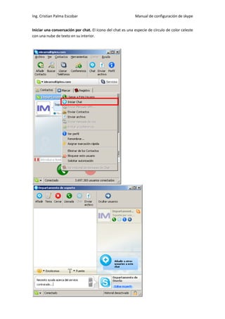 Ing. Cristian Palma Escobar                                 Manual de configuración de skype


Iniciar una conversación por chat. El icono del chat es una especie de círculo de color celeste
con una nube de texto en su interior.
 