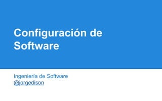 Configuración de
Software
Ingeniería de Software
@jorgedison
 