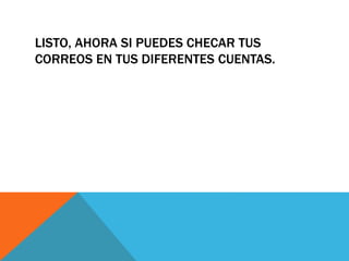 LISTO, AHORA SI PUEDES CHECAR TUS 
CORREOS EN TUS DIFERENTES CUENTAS. 
