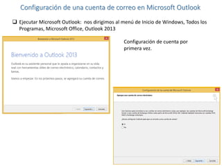  Ejecutar Microsoft Outlook: nos dirigimos al menú de Inicio de Windows, Todos los
Programas, Microsoft Office, Outlook 2013
Configuración de una cuenta de correo en Microsoft Outlook
Configuración de cuenta por
primera vez.
 
