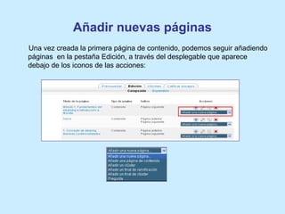 Añadir nuevas páginas
Una vez creada la primera página de contenido, podemos seguir añadiendo
páginas en la pestaña Edición, a través del desplegable que aparece
debajo de los iconos de las acciones:
 