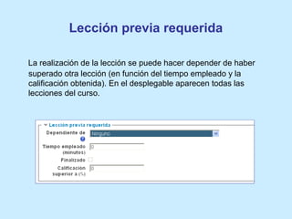 Lección previa requerida
La realización de la lección se puede hacer depender de haber
superado otra lección (en función del tiempo empleado y la
calificación obtenida). En el desplegable aparecen todas las
lecciones del curso.
 