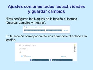 Ajustes comunes todas las actividades
y guardar cambios
•Tras configurar los bloques de la lección pulsamos
“Guardar cambios y mostrar”.
En la sección correspondiente nos aparecerá el enlace a la
lección.
 