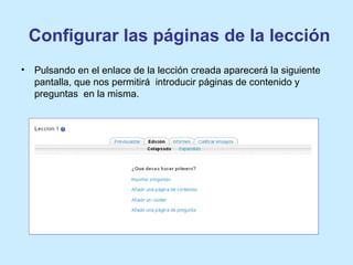 Configurar las páginas de la lección
• Pulsando en el enlace de la lección creada aparecerá la siguiente
pantalla, que nos permitirá introducir páginas de contenido y
preguntas en la misma.
 