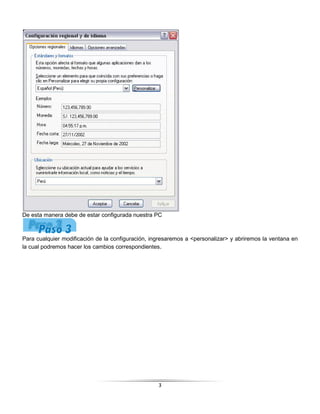 De esta manera debe de estar configurada nuestra PC



Para cualquier modificación de la configuración, ingresaremos a <personalizar> y abriremos la ventana en
la cual podremos hacer los cambios correspondientes.




                                                   3
 