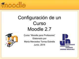 Configuración de un
Curso
Moodle 2.7
Curso “Moodle para Profesores”
Elaborado por
María Mercedes Torres Estrella
Junio, 2014
 