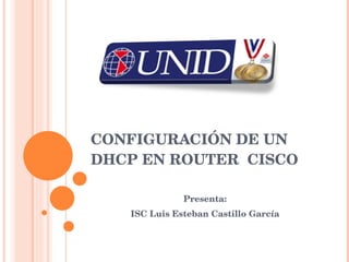 CONFIGURACIÓN DE UN DHCP EN ROUTER  CISCO Presenta: ISC Luis Esteban Castillo García 