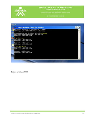 SERVICIO NACIONAL DE APRENDIZAJE
GESTIÓN DE REDES DE DATOS
CONFIGURACIÓN DNS: WINDOWS SERVER 2008
20 DE NOVIEMBRE DE 2013

Hemos terminado!!!!!!!!

CONFIGURACIÓN DNS: WINDOWS SERVER 2008

17

 
