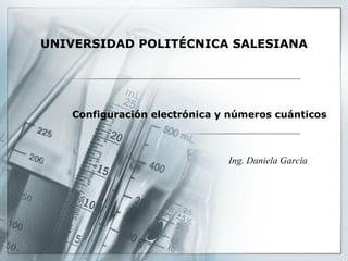 Configuración electrónica y números cuánticos 
Ing. Daniela García 
UNIVERSIDAD POLITÉCNICA SALESIANA 
 